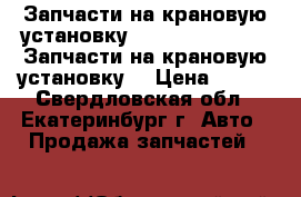 Запчасти на крановую установку CSS 106. CSS 186. Запчасти на крановую установку  › Цена ­ 100 - Свердловская обл., Екатеринбург г. Авто » Продажа запчастей   